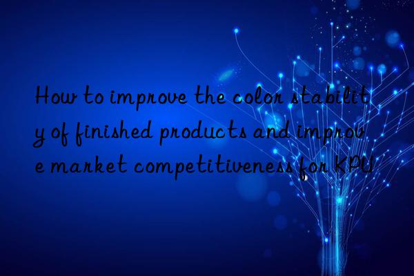 how to improve the color stability of finished products and improve market competitiveness for kpu