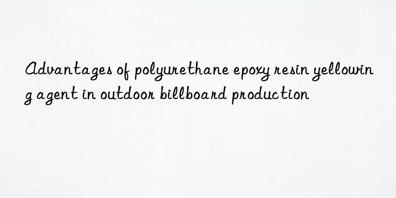 advantages of polyurethane epoxy resin yellowing agent in outdoor billboard production