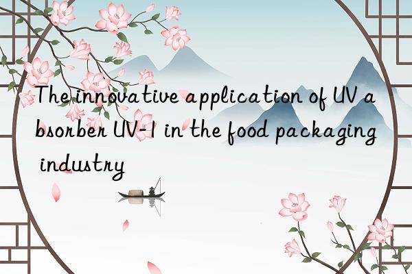 the innovative application of uv absorber uv-1 in the food packaging industry