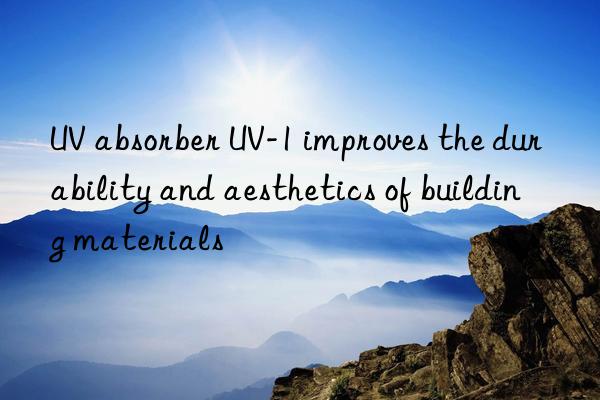 uv absorber uv-1 improves the durability and aesthetics of building materials