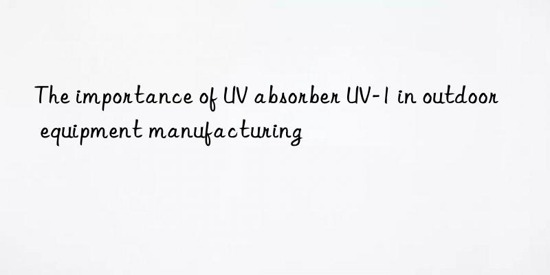 the importance of uv absorber uv-1 in outdoor equipment manufacturing