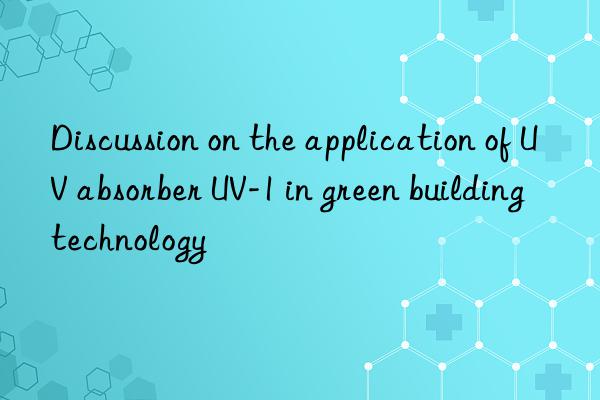 discussion on the application of uv absorber uv-1 in green building technology