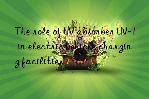 the role of uv absorber uv-1 in electric vehicle charging facilities