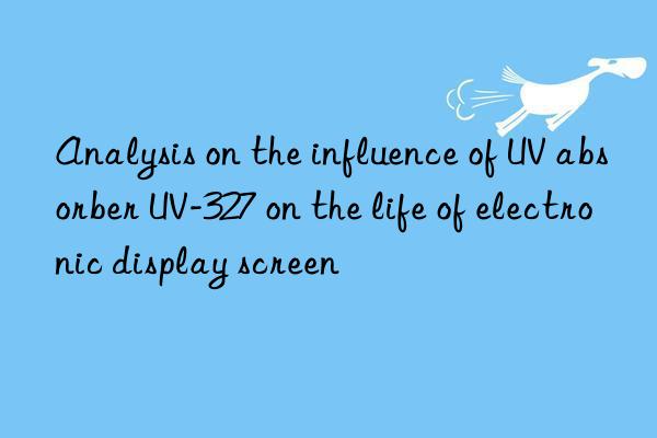 analysis on the influence of uv absorber uv-327 on the life of electronic display screen