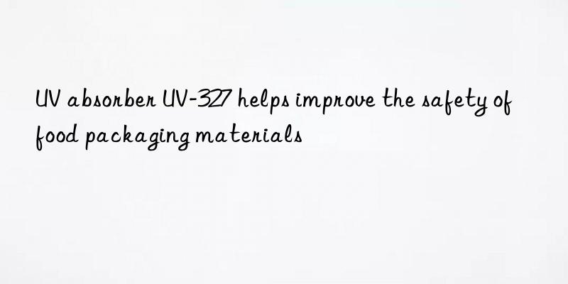 uv absorber uv-327 helps improve the safety of food packaging materials