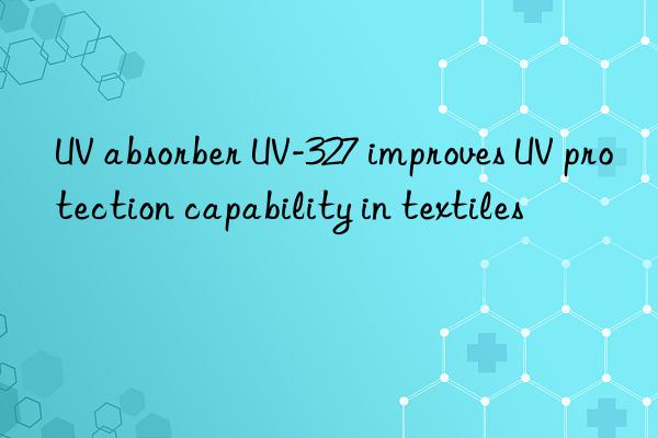 uv absorber uv-327 improves uv protection capability in textiles