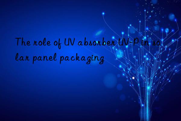 the role of uv absorber uv-p in solar panel packaging