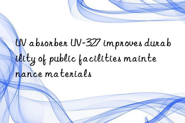 uv absorber uv-327 improves durability of public facilities maintenance materials