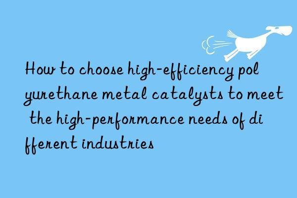 how to choose high-efficiency polyurethane metal catalysts to meet the high-performance needs of different industries