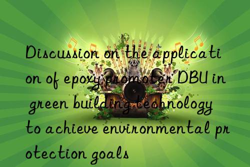 discussion on the application of epoxy promoter dbu in green building technology to achieve environmental protection goals