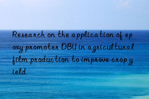 research on the application of epoxy promoter dbu in agricultural film production to improve crop yield