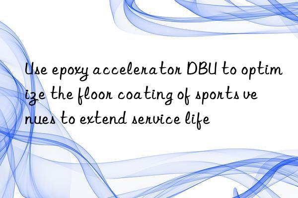 use epoxy accelerator dbu to optimize the floor coating of sports venues to extend service life