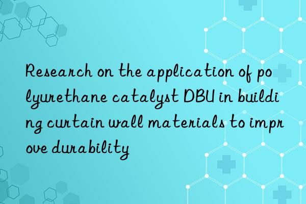 research on the application of polyurethane catalyst dbu in building curtain wall materials to improve durability