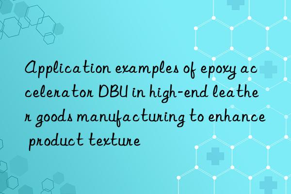 application examples of epoxy accelerator dbu in high-end leather goods manufacturing to enhance product texture
