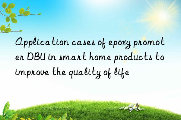 application cases of epoxy promoter dbu in smart home products to improve the quality of life