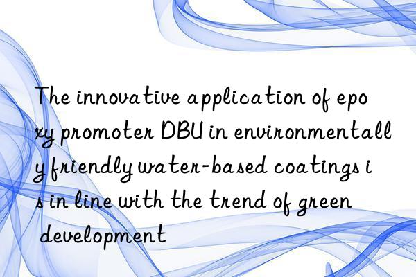 the innovative application of epoxy promoter dbu in environmentally friendly water-based coatings is in line with the trend of green development