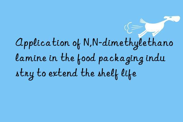 application of n,n-dimethylethanolamine in the food packaging industry to extend the shelf life