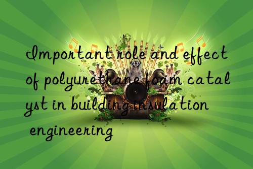 important role and effect of polyurethane foam catalyst in building insulation engineering
