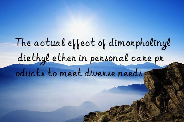 the actual effect of dimorpholinyl diethyl ether in personal care products to meet diverse needs