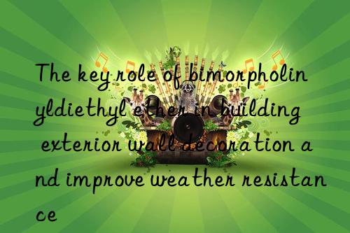 the key role of bimorpholinyldiethyl ether in building exterior wall decoration and improve weather resistance