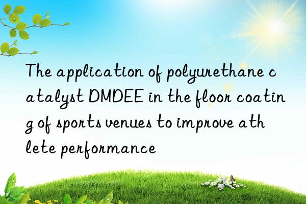 the application of polyurethane catalyst dmdee in the floor coating of sports venues to improve athlete performance