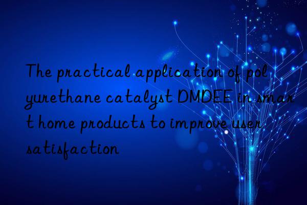 the practical application of polyurethane catalyst dmdee in smart home products to improve user satisfaction