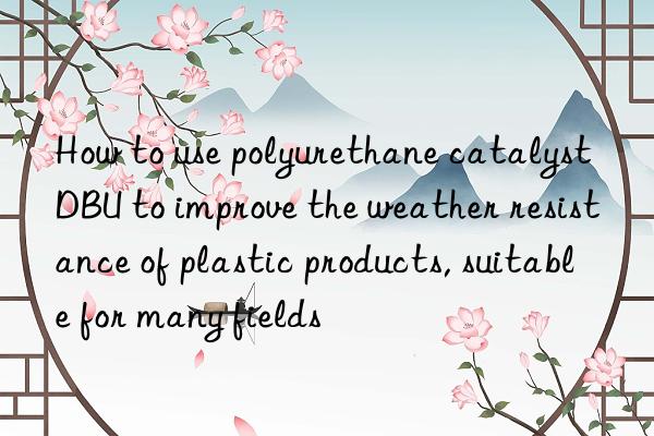 how to use polyurethane catalyst dbu to improve the weather resistance of plastic products, suitable for many fields