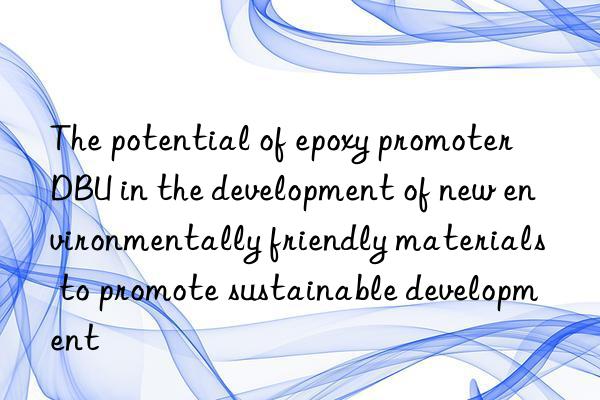 the potential of epoxy promoter dbu in the development of new environmentally friendly materials to promote sustainable development