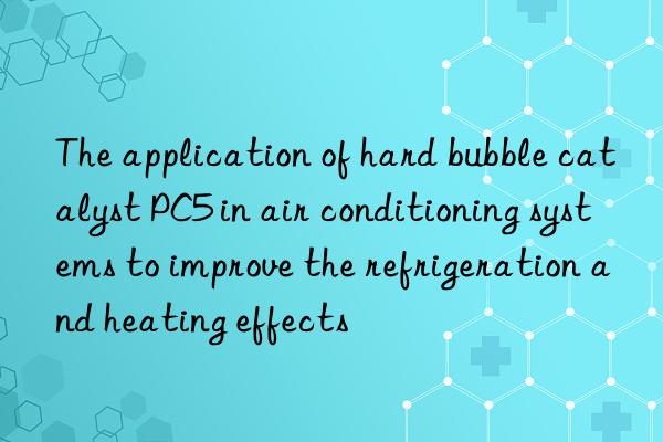 the application of hard bubble catalyst pc5 in air conditioning systems to improve the refrigeration and heating effects