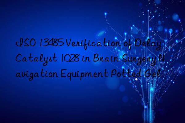 iso 13485 verification of delay catalyst 1028 in brain surgery navigation equipment potted gel
