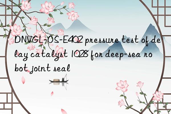 dnvgl-os-e402 pressure test of delay catalyst 1028 for deep-sea robot joint seal