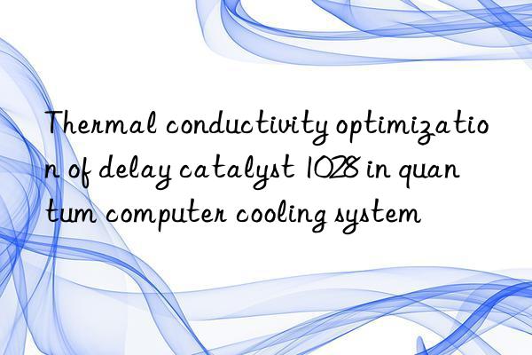 thermal conductivity optimization of delay catalyst 1028 in quantum computer cooling system