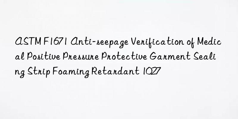 astm f1671 anti-seepage verification of medical positive pressure protective garment sealing strip foaming retardant 1027