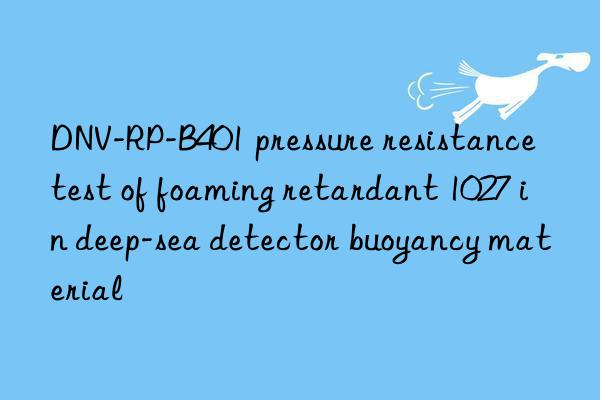 dnv-rp-b401 pressure resistance test of foaming retardant 1027 in deep-sea detector buoyancy material
