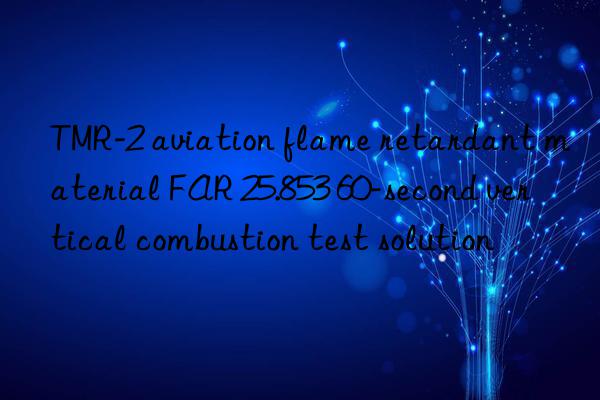 tmr-2 aviation flame retardant material far 25.853 60-second vertical combustion test solution
