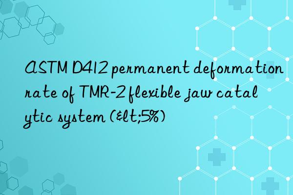 astm d412 permanent deformation rate of tmr-2 flexible jaw catalytic system (<5%)