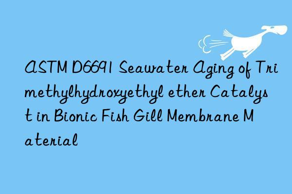 astm d6691 seawater aging of trimethylhydroxyethyl ether catalyst in bionic fish gill membrane material