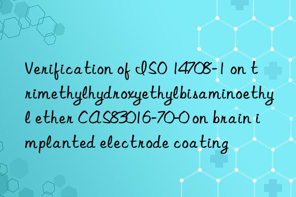 verification of iso 14708-1 on trimethylhydroxyethylbisaminoethyl ether cas83016-70-0 on brain implanted electrode coating