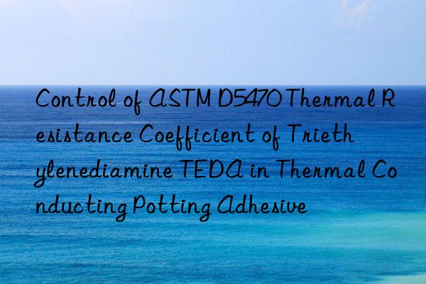 control of astm d5470 thermal resistance coefficient of triethylenediamine teda in thermal conducting potting adhesive