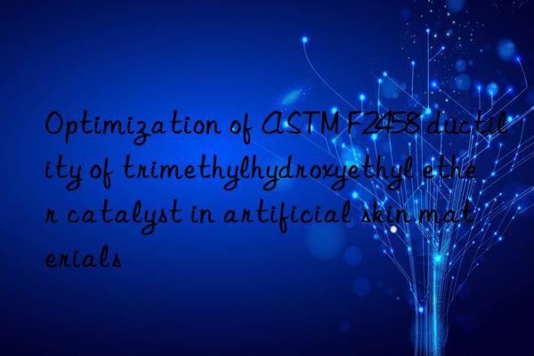 optimization of astm f2458 ductility of trimethylhydroxyethyl ether catalyst in artificial skin materials