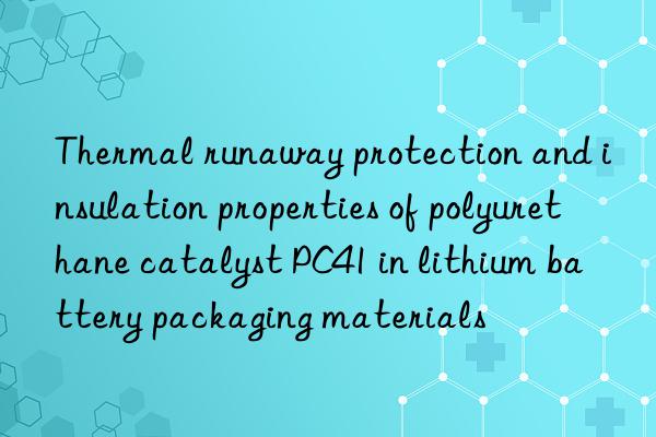 thermal runaway protection and insulation properties of polyurethane catalyst pc41 in lithium battery packaging materials