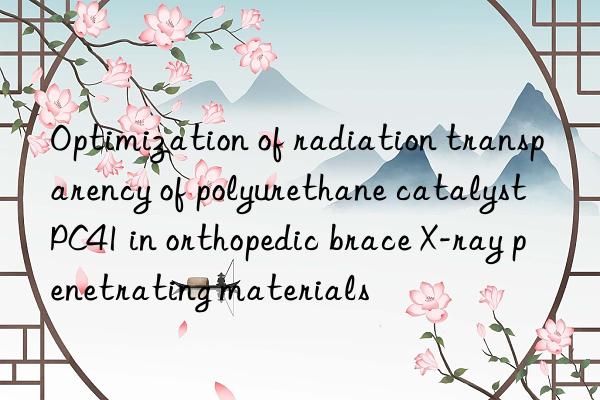 optimization of radiation transparency of polyurethane catalyst pc41 in orthopedic brace x-ray penetrating materials