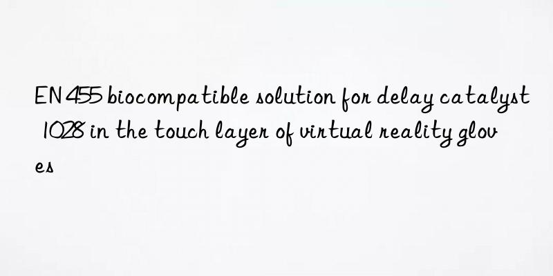 en 455 biocompatible solution for delay catalyst 1028 in the touch layer of virtual reality gloves