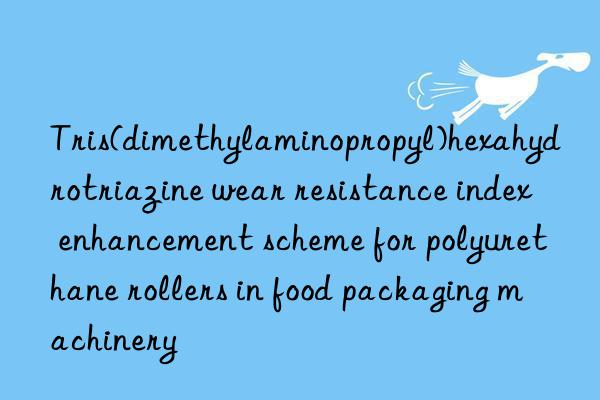tris(dimethylaminopropyl)hexahydrotriazine wear resistance index enhancement scheme for polyurethane rollers in food packaging machinery