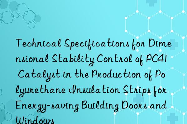 technical specifications for dimensional stability control of pc41 catalyst in the production of polyurethane insulation strips for energy-saving building doors and wins