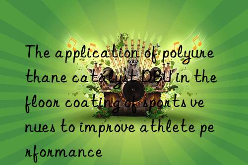 the application of polyurethane catalyst dbu in the floor coating of sports venues to improve athlete performance