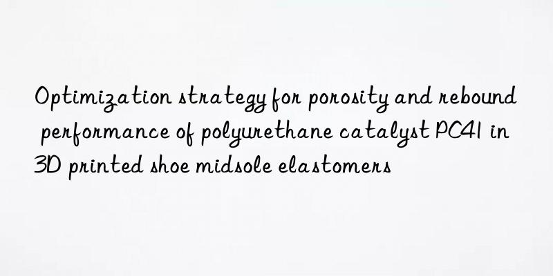 optimization strategy for porosity and rebound performance of polyurethane catalyst pc41 in 3d printed shoe midsole elastomers