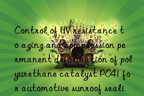 control of uv resistance to aging and compression permanent deformation of polyurethane catalyst pc41 for automotive sunroof sealing strips