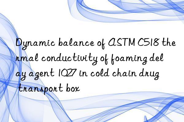 dynamic balance of astm c518 thermal conductivity of foaming delay agent 1027 in cold chain drug transport box