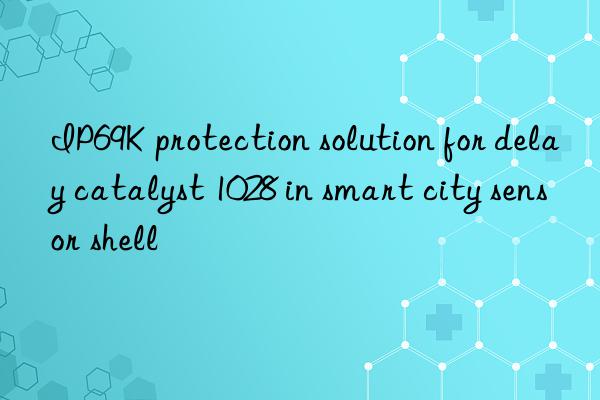 ip69k protection solution for delay catalyst 1028 in smart city sensor shell